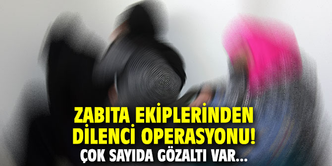 Zabıta ekiplerinden dilenci operasyonu! Çok sayıda gözaltı var...
