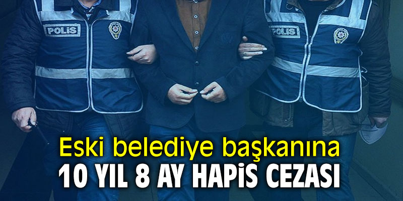 Eski belediye başkanına 10 yıl 8 ay hapis cezası