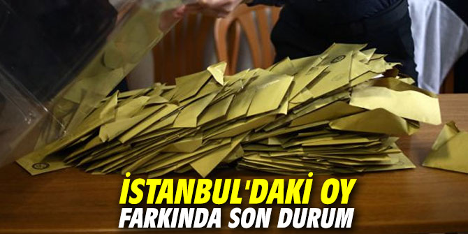 İstanbul'daki oy farkında son durum