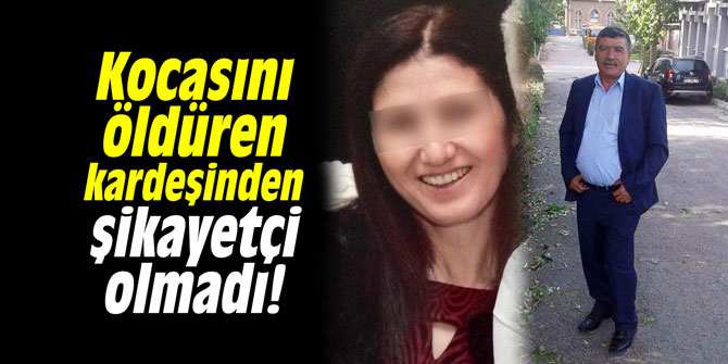 Kocasını öldüren kardeşinden şikayetçi olmadı!
