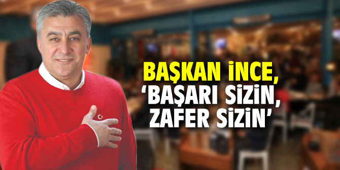 Başkan İnce, ‘Başarı sizin, zafer sizin’