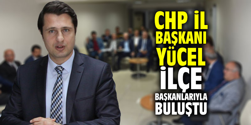 CHP İl Başkanı Yücel, ilçe başkanlarıyla buluştu