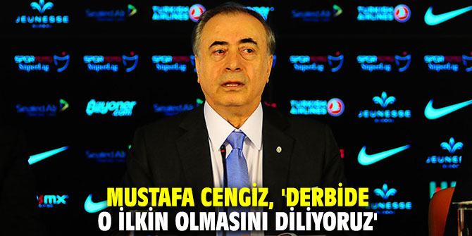Mustafa Cengiz, 'Derbide o ilkin olmasını diliyoruz'