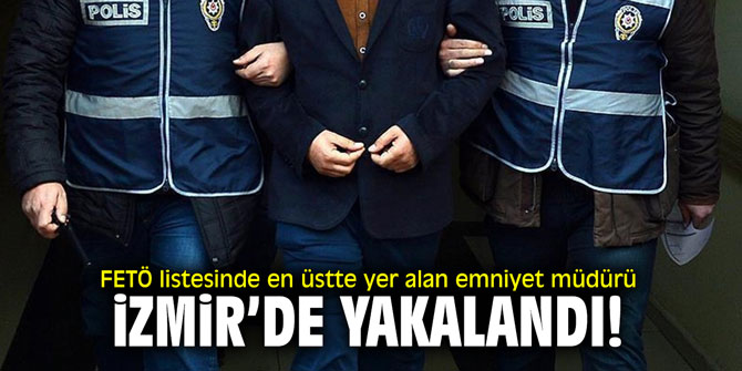 FETÖ listesinde en üstte yer alan emniyet müdürü İzmir'de yakalandı