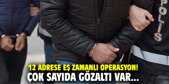 12 adrese eş zamanlı operasyon! Çok sayıda gözaltı var...