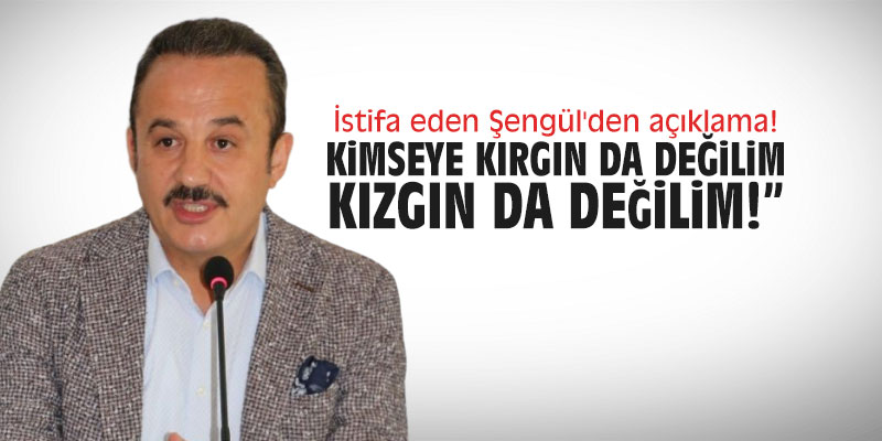 İstifa eden Şengül'den açıklama! "Kimseye kırgın da değilim kızgın da değilim"