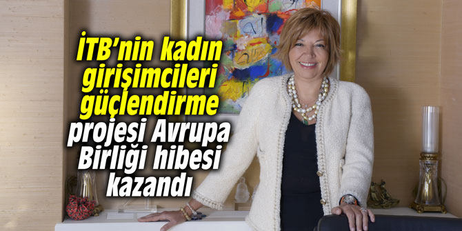 İTB’nin kadın girişimcileri güçlendirme projesi Avrupa Birliği hibesi kazandı