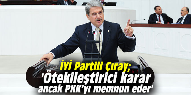 İYİ Partili Çıray'dan YSK'ya eleştiri: 'Ötekileştirici karar ancak PKK’yı memnun eder'