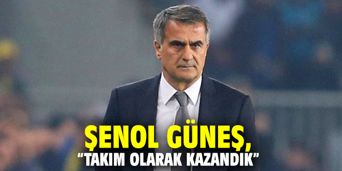 Şenol Güneş: “Takım olarak kazandık”
