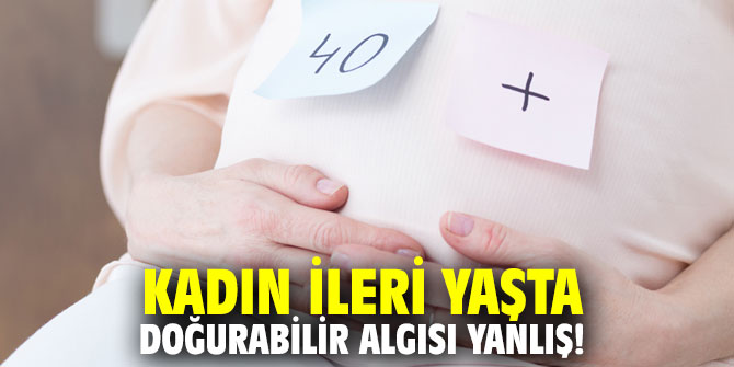 Kadın ileri yaşta doğurabilir algısı yanlış!