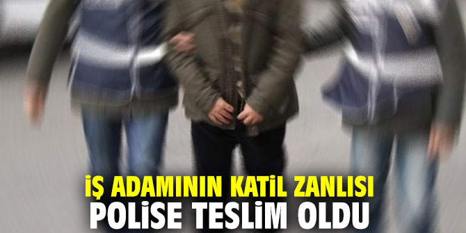 İş adamının katil zanlısı polise teslim oldu