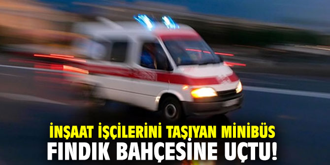 İnşaat işçilerini taşıyan minibüs fındık bahçesine uçtu!