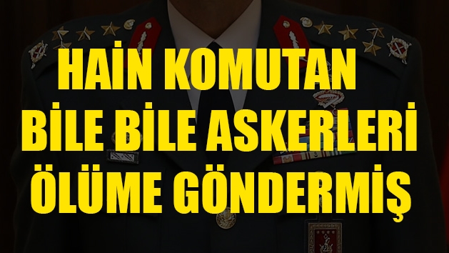Hain Komutan, askerleri ölüme göndermiş