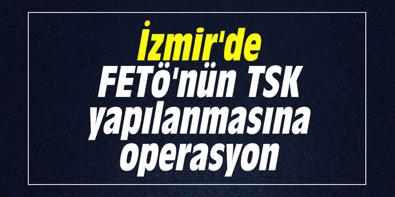 İzmir'de FETÖ'nün TSK yapılanmasına operasyon