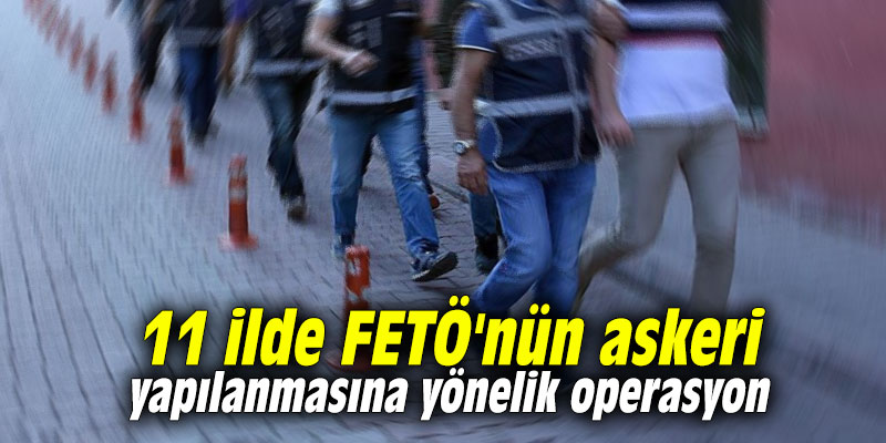 11 ilde FETÖ'nün askeri yapılanmasına yönelik operasyon