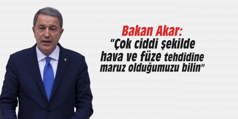 Bakan Akar: "Çok ciddi şekilde hava ve füze tehdidine maruz olduğumuzu bilin"