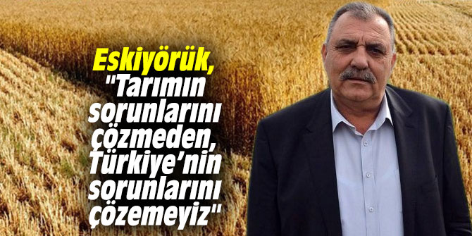 Eskiyörük, "Tarımın sorunlarını çözmeden, Türkiye’nin sorunlarını çözemeyiz"