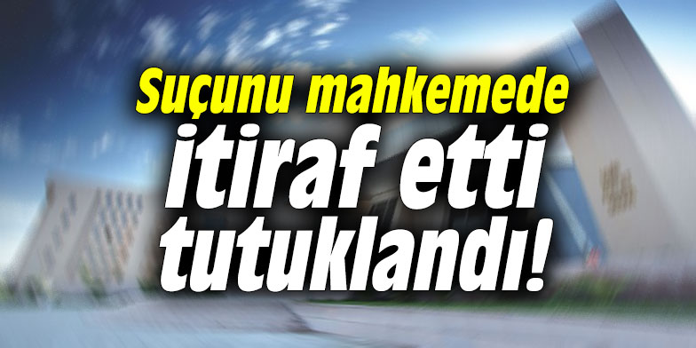 Suçunu mahkemede itiraf etti, tutuklandı!