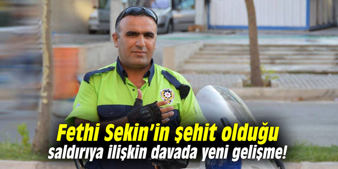 Fethi Sekin’in şehit olduğu saldırıya ilişkin davada yeni gelişme!