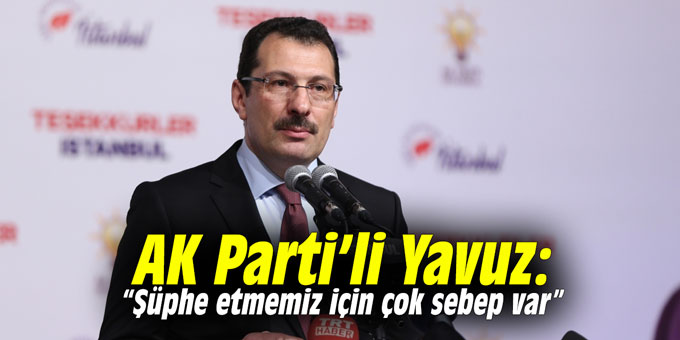 AK Parti’li Yavuz: “Şüphe etmemiz için çok sebep var”