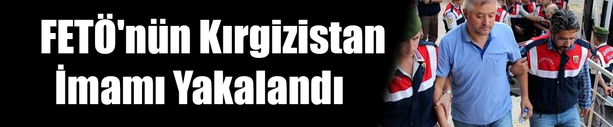 FETÖ'nün Kırgizistan İmamı Yakalandı