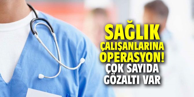 Sağlık çalışanlarına operasyon! Çok sayıda gözaltı var