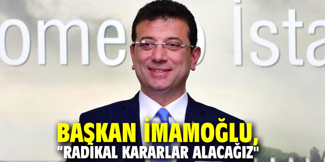 Başkan İmamoğlu, "Radikal kararlar alacağız"