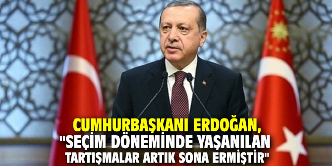 Cumhurbaşkanı Erdoğan, "Seçim döneminde yaşanılan tartışmalar artık sona ermiştir" 