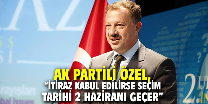 AK Partili Özel, “İtiraz kabul edilirse seçim tarihi 2 Haziranı geçer”