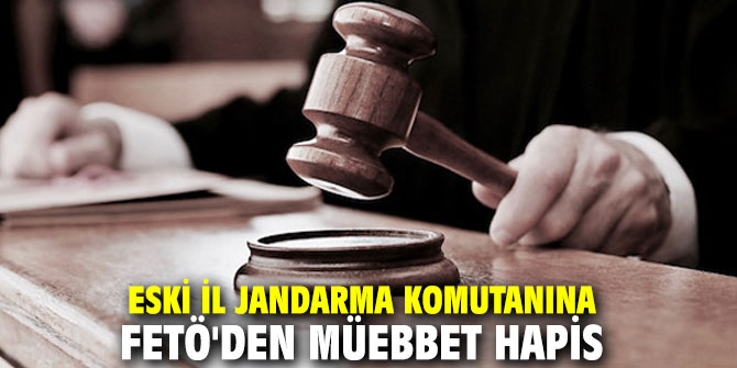Eski İl Jandarma Komutanına FETÖ'den müebbet hapis