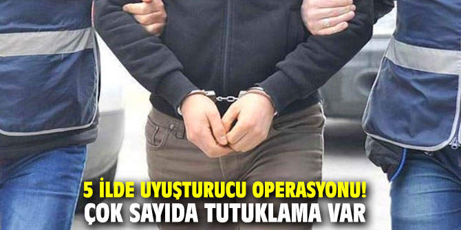 5 ilde uyuşturucu operasyonu! Çok sayıda tutuklama var