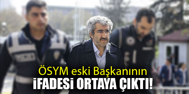 ÖSYM eski Başkanının ifadesi ortaya çıktı