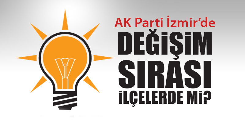 AK Parti İzmir’de değişim sırası ilçelerde mi?