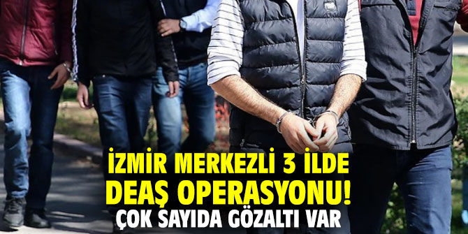 İzmir merkezli 3 ilde DEAŞ operasyonu! Çok sayıda gözaltı var