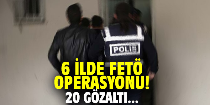 6 ilde FETÖ operasyonu! 20 gözaltı