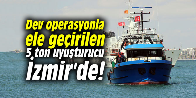 Dev operasyonla ele geçirilen 5 ton uyuşturucu İzmir'de!