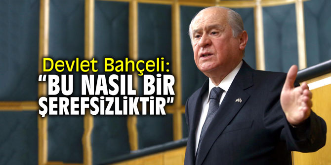 Devlet Bahçeli: "Bu nasıl bir şerefsizliktir"