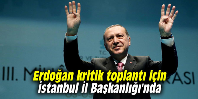 Erdoğan kritik toplantı için İstanbul İl Başkanlığı'nda