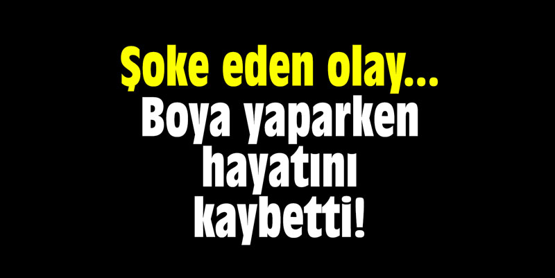 Boya yaparken hayatını kaybetti!