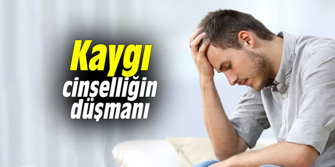 Kaygı cinselliğin düşmanı