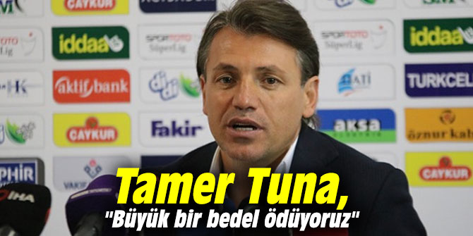 Tamer Tuna, "Büyük bir bedel ödüyoruz"