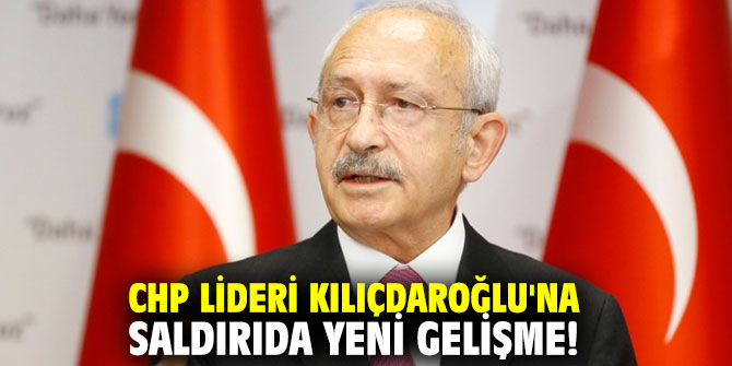 CHP lideri Kılıçdaroğlu'na saldırıda yeni gelişme!