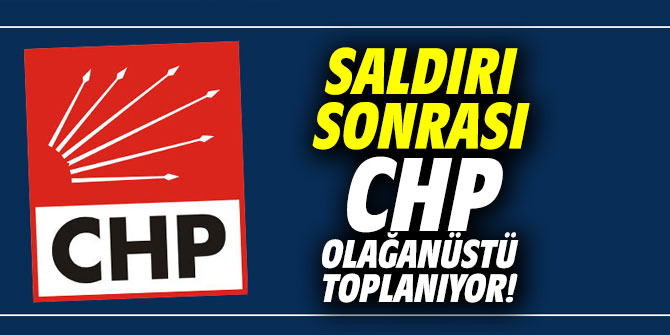 Saldırı sonrası CHP olağanüstü toplanıyor!