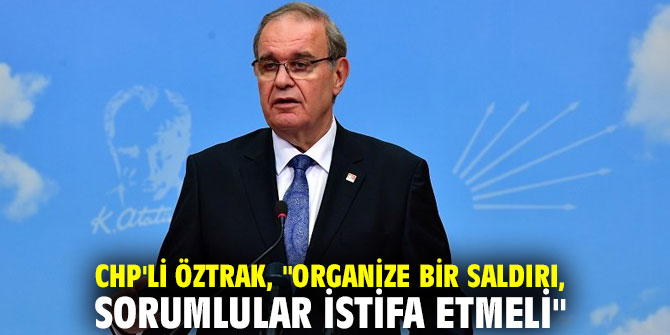 CHP'li Öztrak, "Organize bir saldırı, sorumlular istifa etmeli"