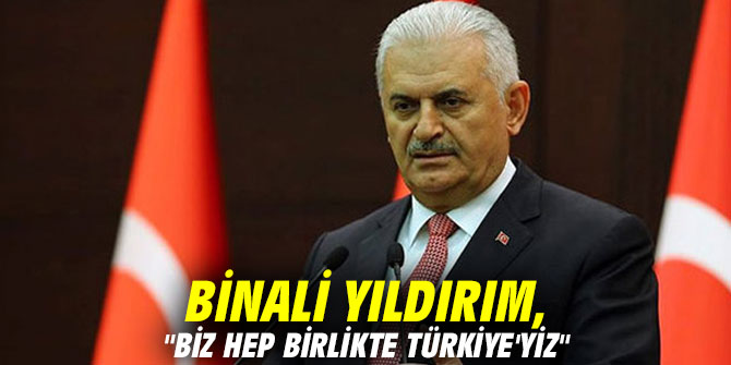 Binali Yıldırım, "Biz hep birlikte Türkiye'yiz"
