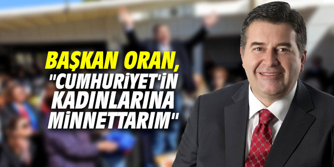 Başkan Oran, "Cumhuriyet'in kadınlarına minnettarım"