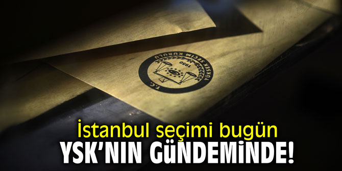 İstanbul seçimi bugün YSK'nın gündeminde