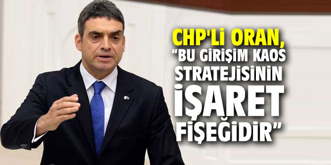 CHP'li Oran, “Bu girişim kaos stratejisinin işaret fişeğidir”
