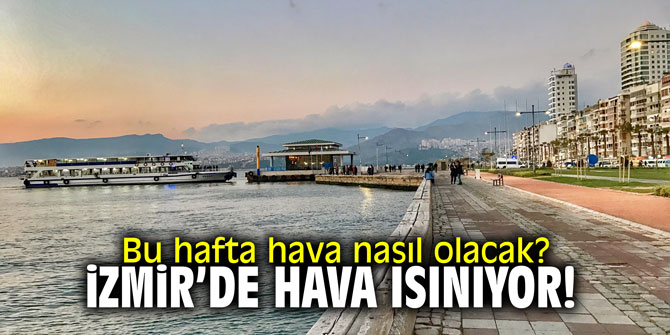 Bu hafta hava nasıl olacak? İzmir'de hava ısınıyor!