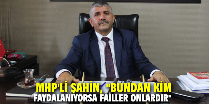 MHP'li Şahin, "Bundan kim faydalanıyorsa failler onlardır"